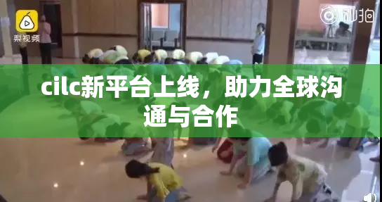 cilc新平台上线，助力全球沟通与合作