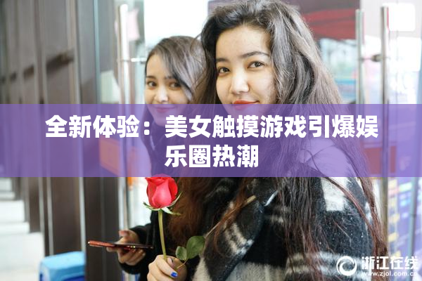全新体验：美女触摸游戏引爆娱乐圈热潮