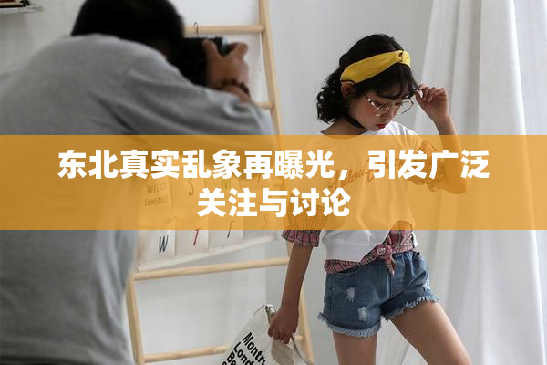 东北真实乱象再曝光，引发广泛关注与讨论