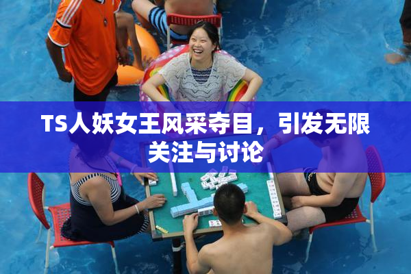 TS人妖女王风采夺目，引发无限关注与讨论