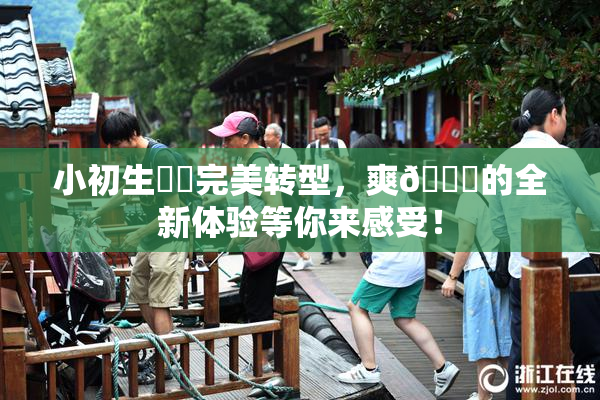 小初生❌‌完美转型，爽🔞的全新体验等你来感受！