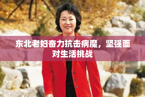 东北老妇奋力抗击病魔，坚强面对生活挑战