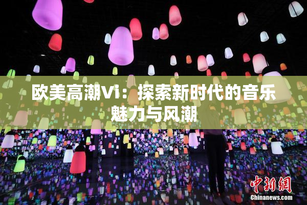 欧美高潮Vi：探索新时代的音乐魅力与风潮