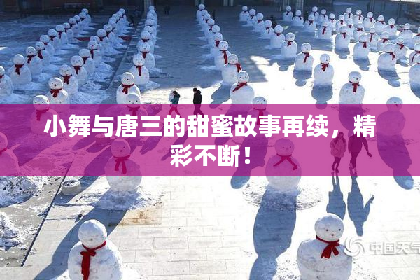 小舞与唐三的甜蜜故事再续，精彩不断！
