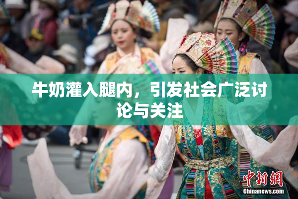 牛奶灌入腿内，引发社会广泛讨论与关注