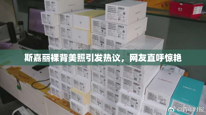 斯嘉丽裸背美照引发热议，网友直呼惊艳