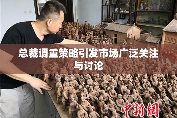 总裁调重策略引发市场广泛关注与讨论