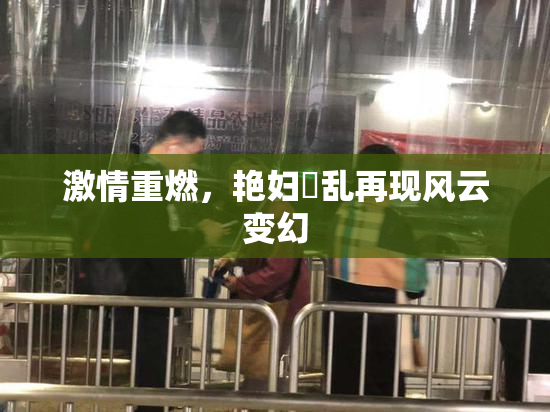 激情重燃，艳妇婬乱再现风云变幻
