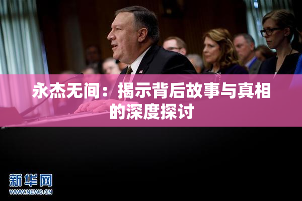 永杰无间：揭示背后故事与真相的深度探讨