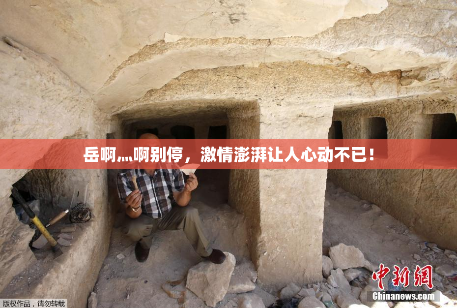 岳啊灬啊别停，激情澎湃让人心动不已！
