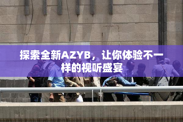探索全新AZYB，让你体验不一样的视听盛宴