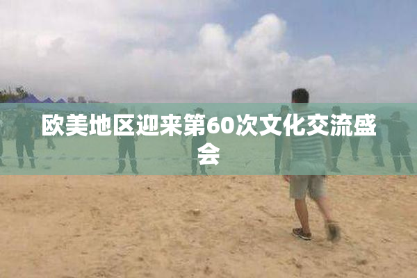 欧美地区迎来第60次文化交流盛会