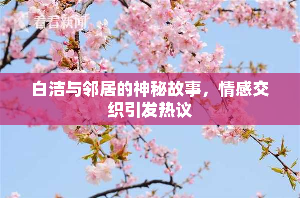 白洁与邻居的神秘故事，情感交织引发热议