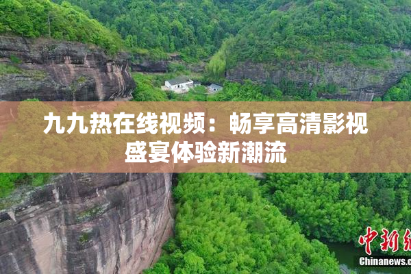 九九热在线视频：畅享高清影视盛宴体验新潮流