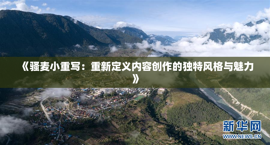 《骚麦小重写：重新定义内容创作的独特风格与魅力》