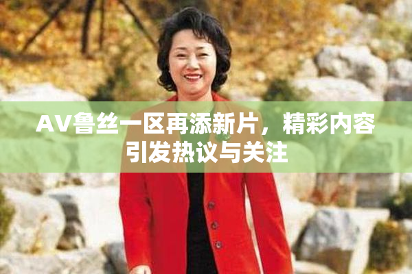 AV鲁丝一区再添新片，精彩内容引发热议与关注