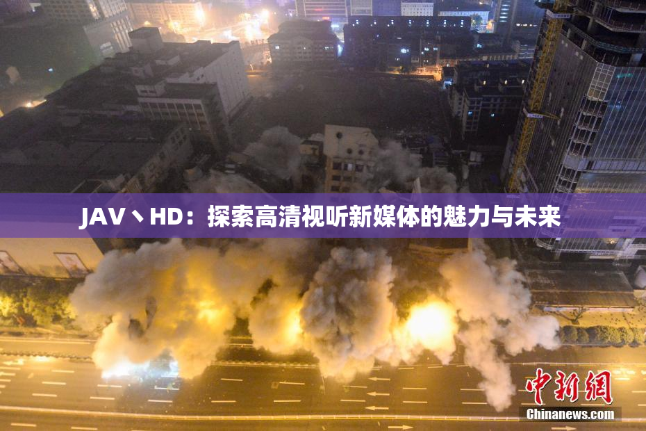 JAV丶HD：探索高清视听新媒体的魅力与未来