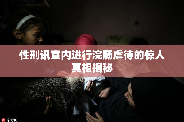性刑讯室内进行浣肠虐待的惊人真相揭秘