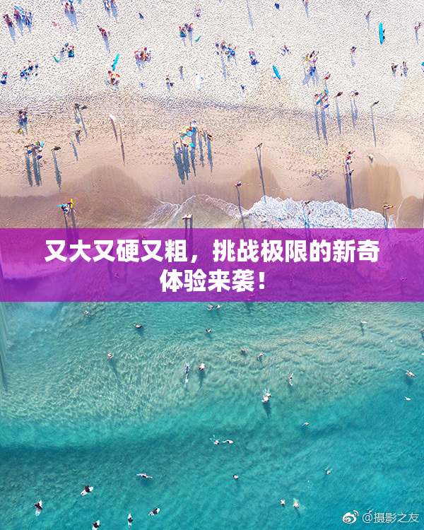 又大又硬又粗，挑战极限的新奇体验来袭！