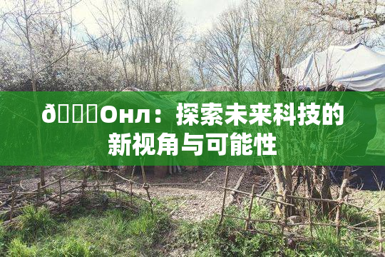 🐔Oнл：探索未来科技的新视角与可能性