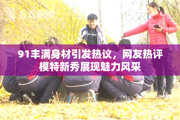 91丰满身材引发热议，网友热评模特新秀展现魅力风采