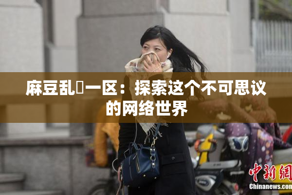 麻豆乱婬一区：探索这个不可思议的网络世界