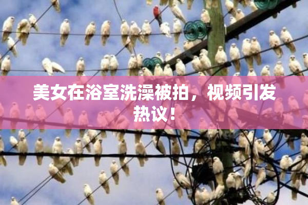 美女在浴室洗澡被拍，视频引发热议！