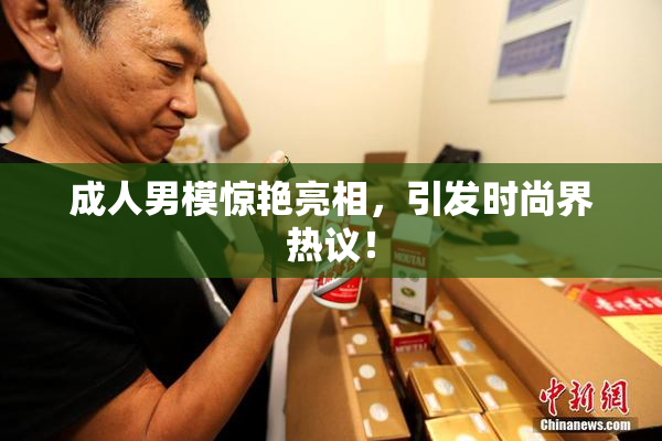 成人男模惊艳亮相，引发时尚界热议！