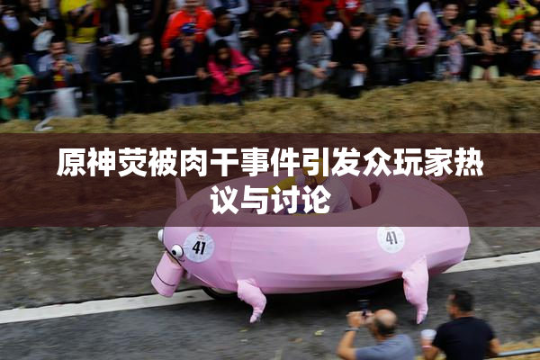 原神荧被肉干事件引发众玩家热议与讨论