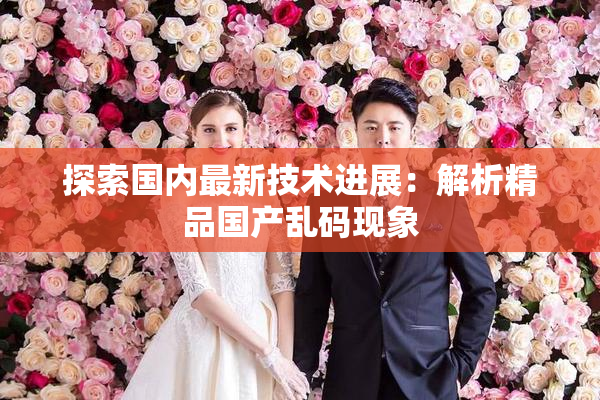 探索国内最新技术进展：解析精品国产乱码现象