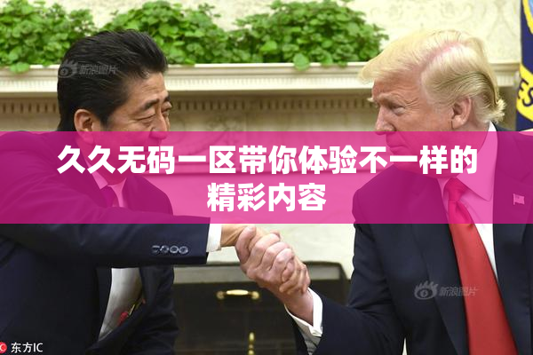 久久无码一区带你体验不一样的精彩内容