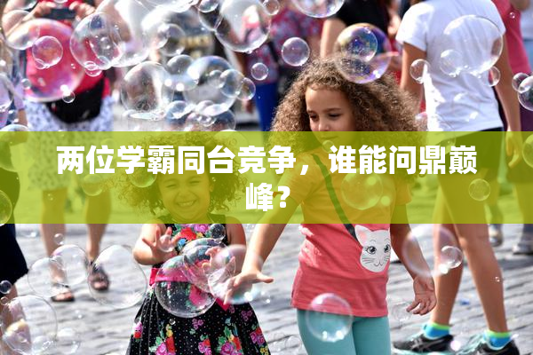 两位学霸同台竞争，谁能问鼎巅峰？