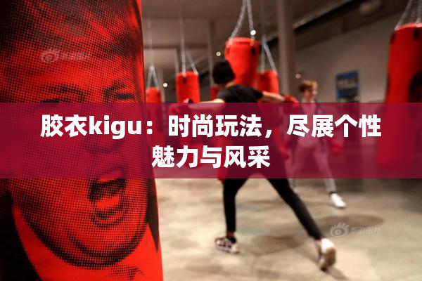 胶衣kigu：时尚玩法，尽展个性魅力与风采