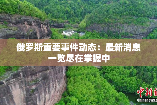 俄罗斯重要事件动态：最新消息一览尽在掌握中