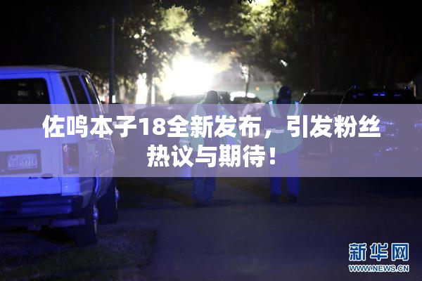 佐鸣本子18全新发布，引发粉丝热议与期待！
