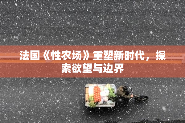 法国《性农场》重塑新时代，探索欲望与边界