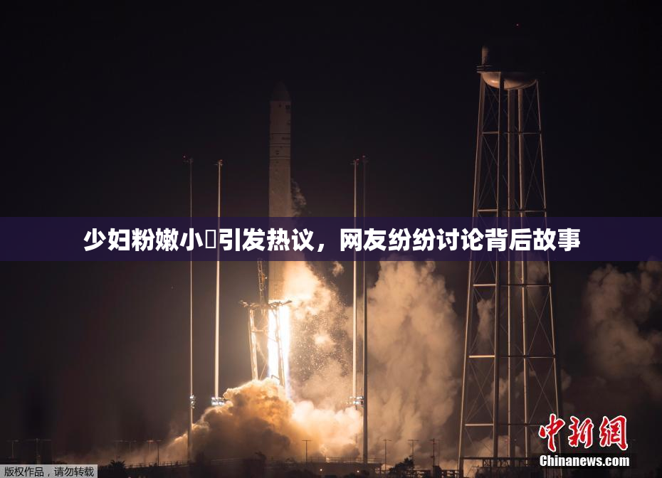 少妇粉嫩小泬引发热议，网友纷纷讨论背后故事