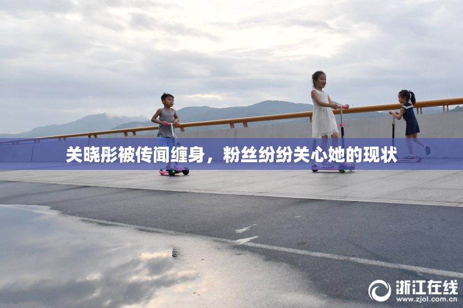 关晓彤被传闻缠身，粉丝纷纷关心她的现状