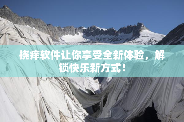 挠痒软件让你享受全新体验，解锁快乐新方式！