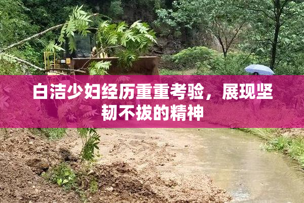 白洁少妇经历重重考验，展现坚韧不拔的精神
