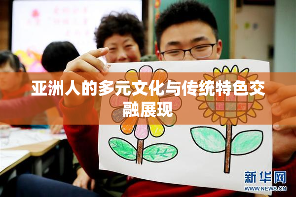 亚洲人的多元文化与传统特色交融展现