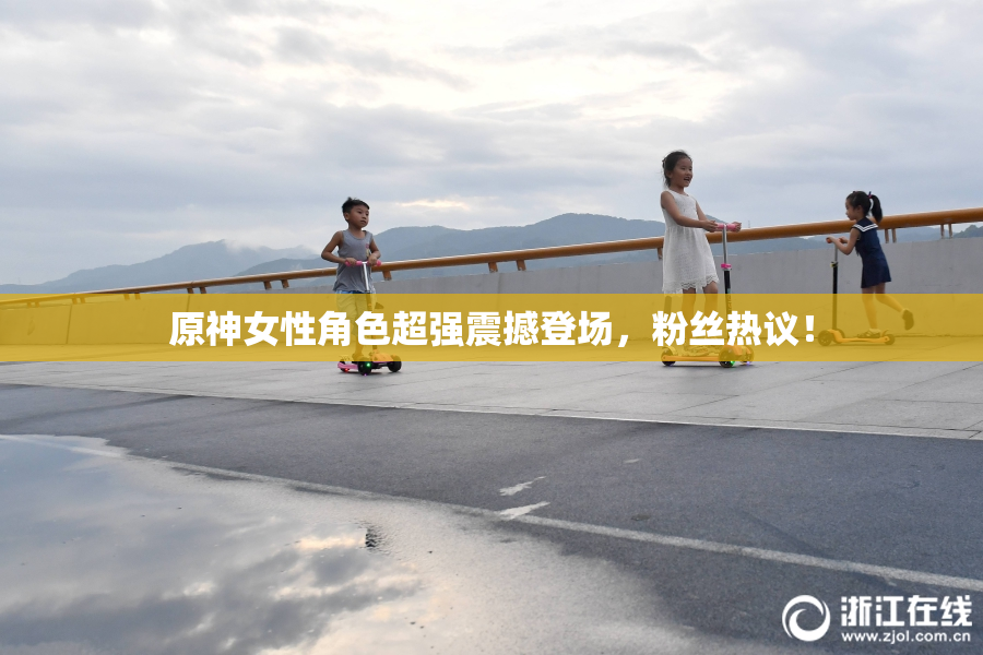 原神女性角色超强震撼登场，粉丝热议！