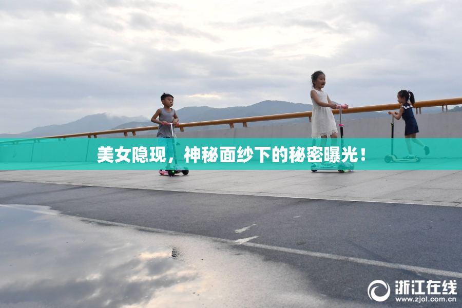 美女隐现，神秘面纱下的秘密曝光！