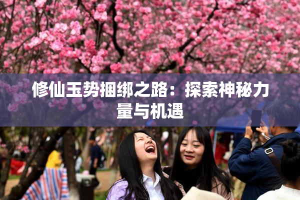 修仙玉势捆绑之路：探索神秘力量与机遇
