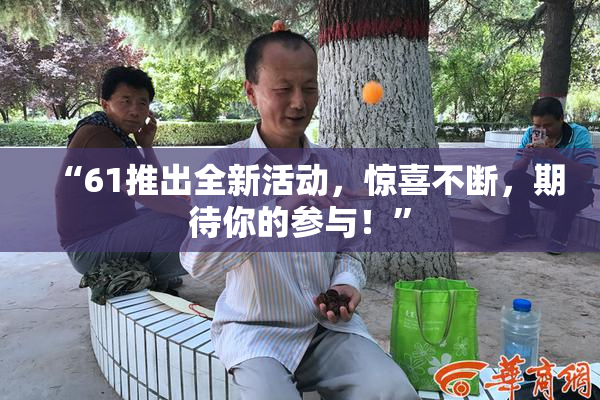 “61推出全新活动，惊喜不断，期待你的参与！”
