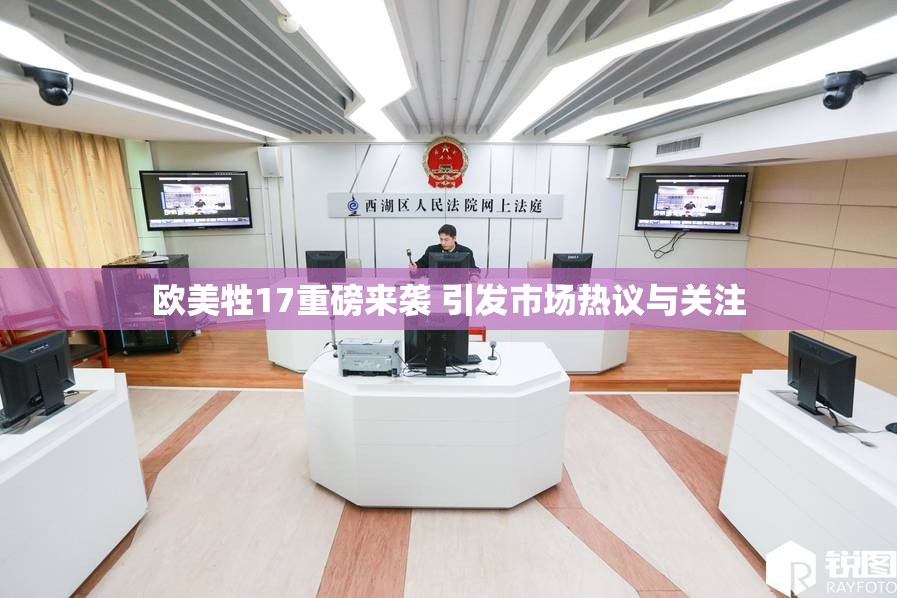 欧美牲17重磅来袭 引发市场热议与关注
