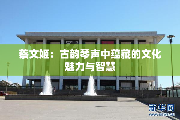蔡文姬：古韵琴声中蕴藏的文化魅力与智慧