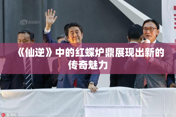 《仙逆》中的红蝶炉鼎展现出新的传奇魅力