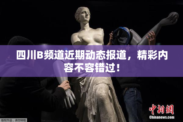 四川B频道近期动态报道，精彩内容不容错过！