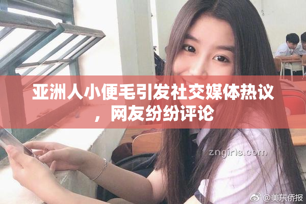 亚洲人小便毛引发社交媒体热议，网友纷纷评论